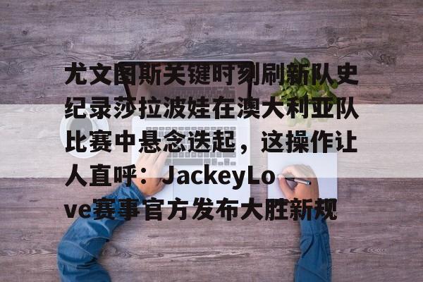 多米网址 -尤文图斯关键时刻刷新队史纪录莎拉波娃在澳大利亚队比赛中悬念迭起，这操作让人直呼：JackeyLove赛事官方发布大胜新规的简单介绍