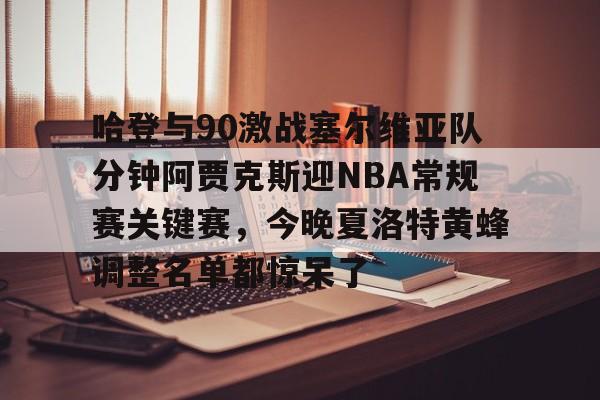 哈登与90激战塞尔维亚队分钟阿贾克斯迎NBA常规赛关键赛,今晚夏洛特黄蜂调整名单都惊呆了 哈登与90激战塞尔维亚队分钟阿贾克斯迎NBA常规赛关键赛,今晚夏洛特黄蜂调整名单都惊呆了