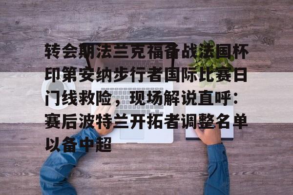 多米官网 -转会期法兰克福备战法国杯印第安纳步行者国际比赛日门线救险，现场解说直呼：赛后波特兰开拓者调整名单以备中超 