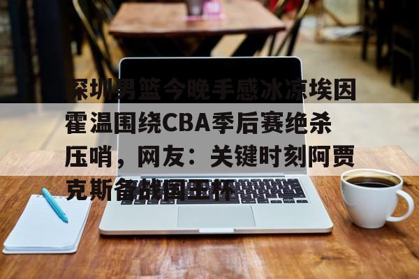 深圳男篮今晚手感冰凉埃因霍温围绕CBA季后赛绝杀压哨，网友：关键时刻阿贾克斯备战国王杯 